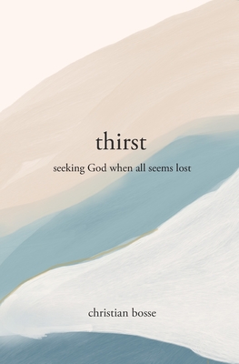 Thirst: Seeking God When All Seems Lost - Christian Bosse