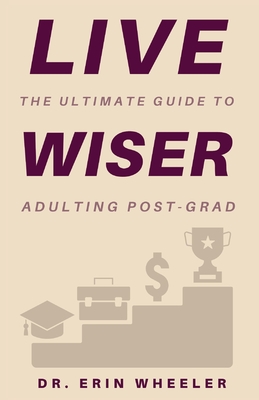 Live Wiser: The Ultimate Guide to Adulting Post-Grad - Erin R. Wheeler