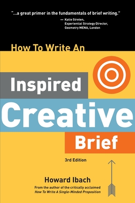 How To Write An Inspired Creative Brief, 3rd Edition: A creative's advice on the first step of the creative process - Howard Ibach