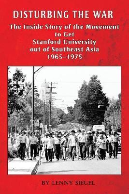 Disturbing the War: The Inside Story of the Movement to Get Stanford out of Southeast Asia - 1965-1975 - Lenny Siegel