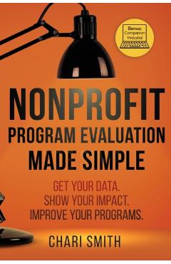 Nonprofit Program Evaluation Made Simple: Get your Data. Show your Impact. Improve your Programs. - Chari Smith