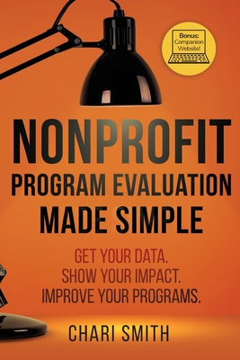 Nonprofit Program Evaluation Made Simple: Get your Data. Show your Impact. Improve your Programs. - Chari Smith