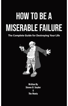Coperta cărții 'How to Be a Miserable Failure: The Complete Guide For Destroying Your Life - Steven D. Snyder'