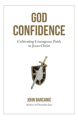God Confidence: Cultivating Courageous Faith in Jesus Christ - John Barcanic
