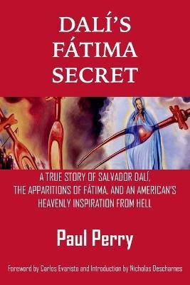 Dal�'s F�tima Secret: A True Story of Salvador Dal�, the Apparitions of F�tima, and an American's Heavenly Inspiration from Hell - Paul Perry