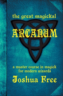 The Great Magickal Arcanum: A Master Course in Magick for Modern Wizards - Joshua Free