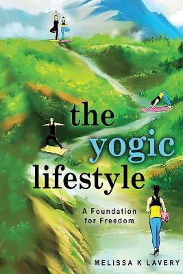 The Yogic Lifestyle: A Foundation for Freedom - Melissa K. Lavery