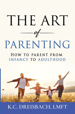 The Art of Parenting: How to Parent from Infancy to Adulthood - K. C. Dreisbach