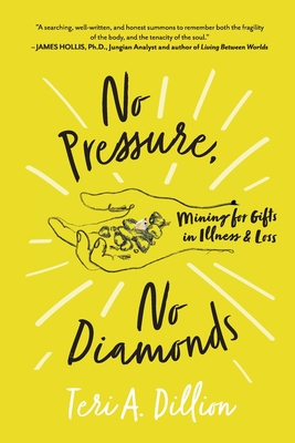 No Pressure, No Diamonds: Mining for Gifts in Illness and Loss - Teri A. Dillion