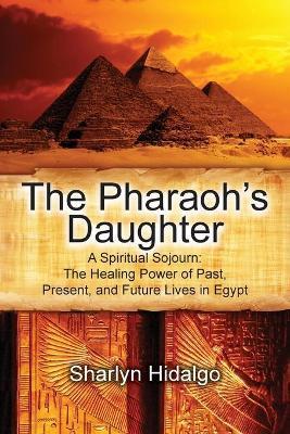 The Pharaoh's Daughter: A Spiritual Sojourn: The Healing Power of Past, Present, and Future Lives in Egypt - Sharlyn Hidalgo