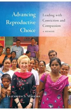 Coperta cărții 'Advancing Reproductive Choice: Leading with Conviction and Compassion, a Memoir - Elizabeth S. Maguire'