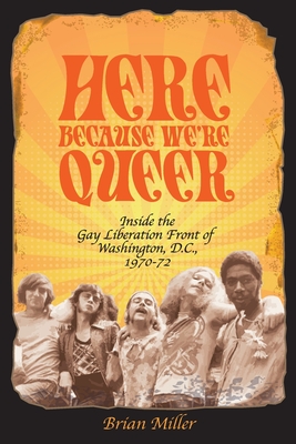 Here Because We're Queer: Inside the Gay Liberation Front of Washington, D.C., 1970-72 - Brian Miller