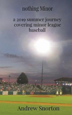 nothing Minor: a 2019 summer journey covering minor league baseball - Andrew Snorton