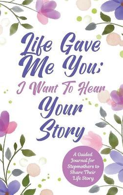 Life Gave Me You; I Want to Hear Your Story: A Guided Journal for Stepmothers to Share Their Life Story - Jeffrey Mason