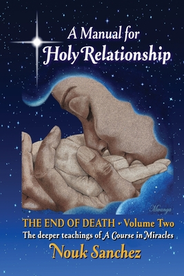 A Manual for Holy Relationship - The End of Death: The Deeper Teachings of A Course in Miracles - Nouk Sanchez