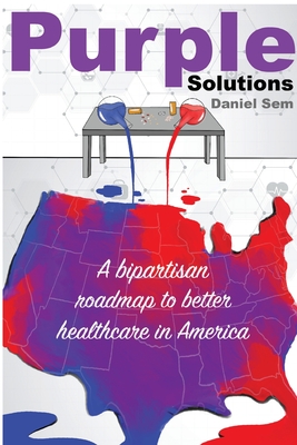 Purple Solutions: A bipartisan roadmap to better healthcare in America - Daniel S. Sem