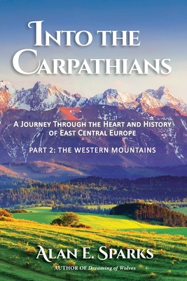 Into the Carpathians: A Journey Through the Heart and History of East Central Europe (Part 2: The Western Mountains) - Alan E. Sparks
