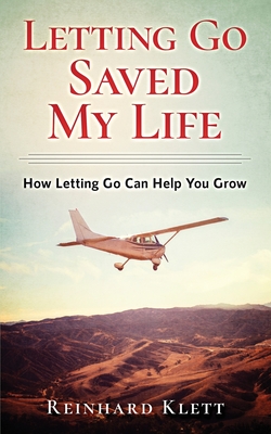 Letting Go Saved My Life: How Letting Go Can Help You Grow - Reinhard Klett
