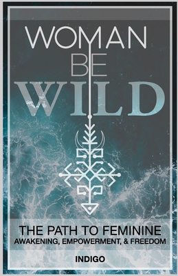 Woman Be Wild: The path to feminine awakening, empowerment, and freedom - Indigo Indigo