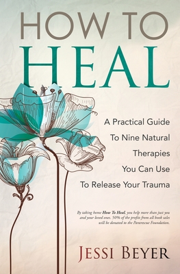 How To Heal: A Practical Guide To Nine Natural Therapies You Can Use To Release Your Trauma - Jessi Beyer