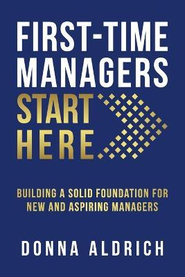 First-Time Managers Start Here: Building a Solid Foundation for New and Aspiring Managers - Donna Aldrich