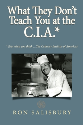 What They Don't Teach You at the C.I.A.*: *Not what you think ... The Culinary Institute of America - Ron Salisbury