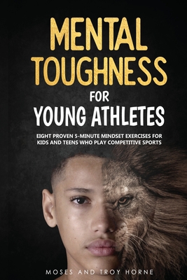 Mental Toughness For Young Athletes: Eight Proven 5-Minute Mindset Exercises For Kids And Teens Who Play Competitive Sports - Moses Horne
