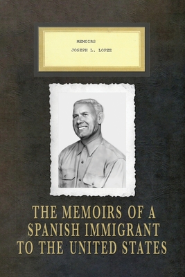 Memoirs Joseph L. Lopez: The Memoirs of a Spanish Immigrant to the United States - Joseph Lopez Lopez