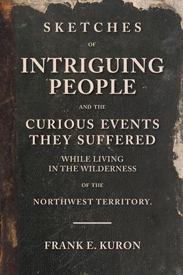 Sketches of Intriguing People: and the Curious Events They Suffered While Living in the Wilderness of the Northwest Territory. - Frank E. Kuron