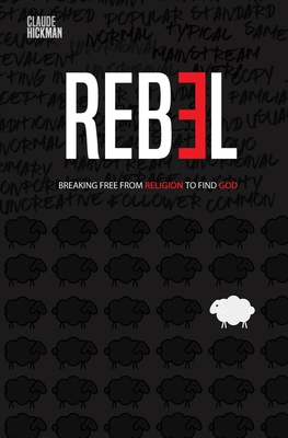 Rebel: Breaking Free From Religion To Find God - Claude Hickman