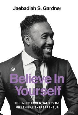 Believe In Yourself: Business Essentials For The Millennial Entrepreneur - Jaebadiah S. Gardner