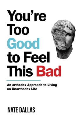 You're Too Good to Feel This Bad: An Orthodox Approach to Living an Unorthodox Life - Nate Dallas