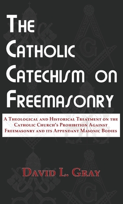 The Catholic Catechism on Freemasonry: A Theological and Historical Treatment on the Catholic Church's Prohibition Against Freemasonry and its Appenda - David L. Gray