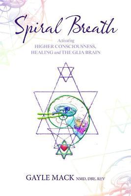 Spiral Breath: Activating Higher Consciousness, Healing and the Glia Brain - Gayle Mack