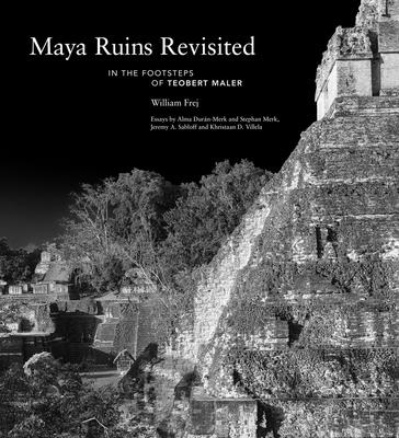 Maya Ruins Revisited: In the Footsteps of Teobert Maler - William Frej
