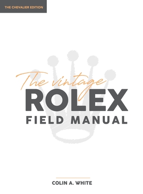 The Vintage Rolex Field Manual: An Essential Collectors Reference Guide - Colin A. White