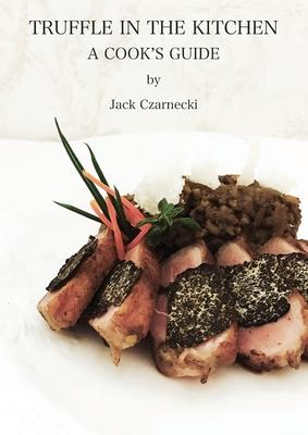 Truffle In The Kitchen: A Cook's Guide - Jack Czarnecki