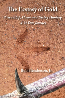 The Ecstasy of Gold: Friendship, Honor and Turkey Hunting, A 34 Year Journey - Bob Henderson