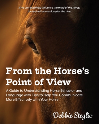 From the Horse's Point of View: A Guide to Understanding Horse Behavior and Language with Tips to Help You Communicate More Effectively with Your Hors - Debbie Steglic