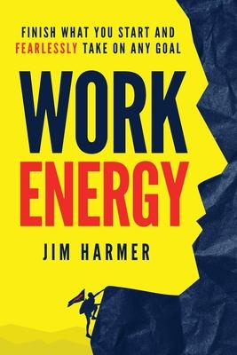 Work Energy: Finish Everything You Start and Fearlessly Take On Any Goal - Jim Harmer