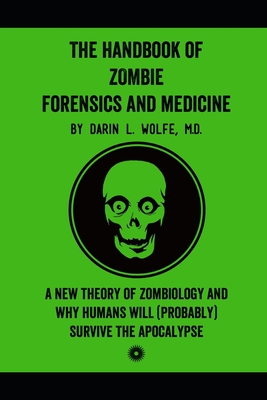 The Handbook of Zombie Forensics and Medicine: A New Theory of Zombiology and Why Humans Will (Probably) Survive the Apocalypse - Darin L. Wolfe