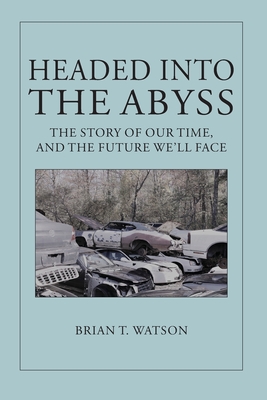Headed Into the Abyss: The Story of Our Time, and the Future We'll Face - Brian T. Watson