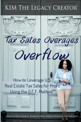 Tax Sales Overages Overflow: How to Leverage U.S. Real Estate Tax Sales for Profit Using the G.F.F. METHOD(TM) (Get. Find. File.) - Kim The Legacy Creator(tm)