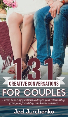131 Creative Conversations For Couples: Christ-honoring questions to deepen your relationship, grow your friendship, and kindle romance. - Jed Jurchenko