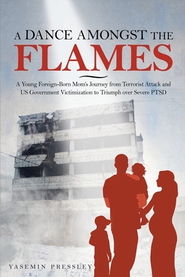 A Dance Amongst The Flames: A Young Foreign-Born Mom's Journey from Terrorist Attack and US Government Victimization to Triumph over Severe PTSD - Yasemin B. Pressley