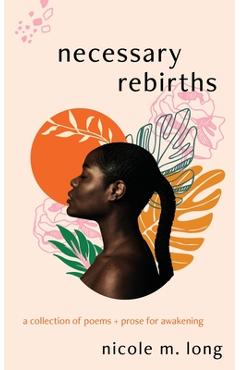 Coperta cărții 'Necessary Rebirths: A Collection of Poems + Prose for Awakening - Nicole M. Long'