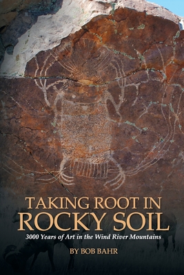 Taking Root in Rocky Soil: 3,000 Years of Art in the Wind River Mountains - Bob Bahr