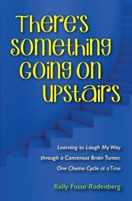 There's Something Going On Upstairs: Learning to Laugh My Way through a Cancerous Brain Tumor, One Chemo Cycle at a Time - Kelly Ann Rodenberg