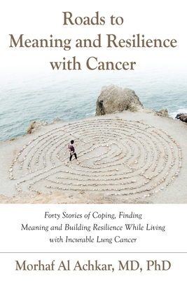 Roads to Meaning and Resilience with Cancer: Forty Stories of Coping, Finding Meaning, and Building Resilience While Living with Incurable Lung Cancer - Morhaf Al Achkar