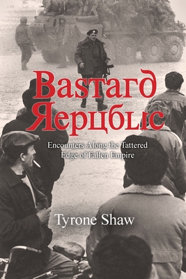Bastard Republic: Encounters Along the Tattered Edge of Fallen Empire - Tyrone Shaw